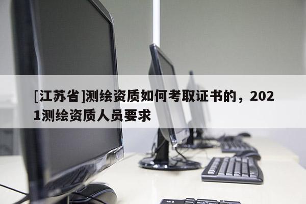 [江蘇省]測(cè)繪資質(zhì)如何考取證書的，2021測(cè)繪資質(zhì)人員要求