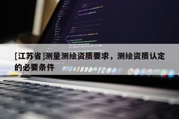 [江蘇省]測量測繪資質要求，測繪資質認定的必要條件