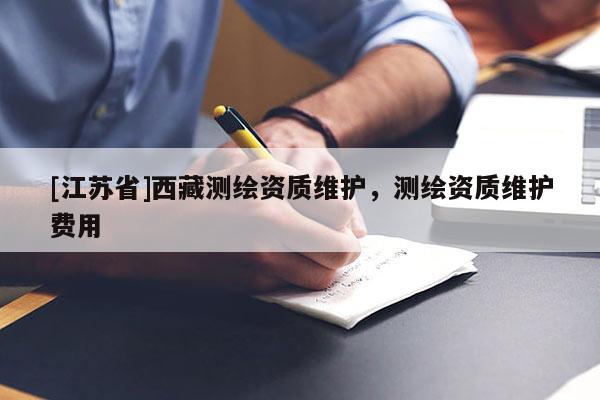 [江蘇省]西藏測(cè)繪資質(zhì)維護(hù)，測(cè)繪資質(zhì)維護(hù)費(fèi)用