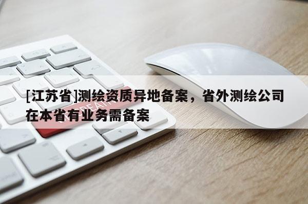 [江蘇省]測繪資質(zhì)異地備案，省外測繪公司在本省有業(yè)務(wù)需備案