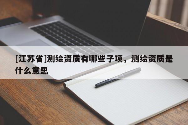 [江蘇省]測繪資質(zhì)有哪些子項，測繪資質(zhì)是什么意思