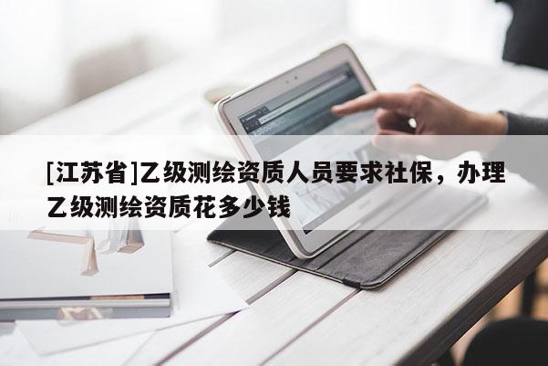 [江蘇省]乙級(jí)測(cè)繪資質(zhì)人員要求社保，辦理乙級(jí)測(cè)繪資質(zhì)花多少錢