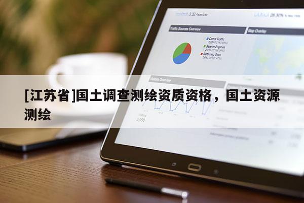 [江蘇省]國(guó)土調(diào)查測(cè)繪資質(zhì)資格，國(guó)土資源測(cè)繪