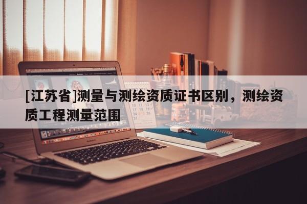 [江蘇省]測量與測繪資質證書區別，測繪資質工程測量范圍