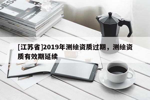 [江蘇省]2019年測繪資質(zhì)過期，測繪資質(zhì)有效期延續(xù)