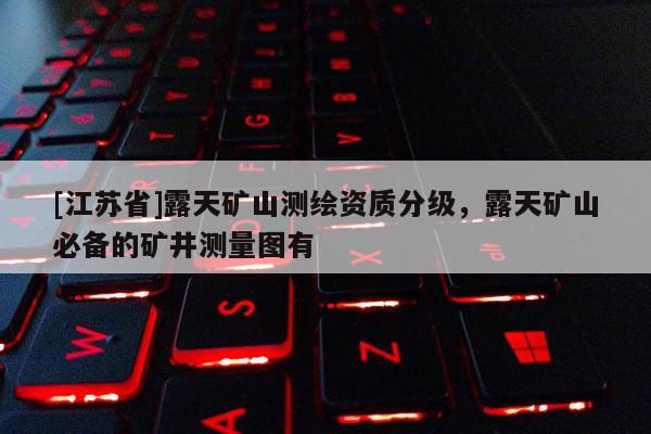 [江蘇省]露天礦山測繪資質分級，露天礦山必備的礦井測量圖有