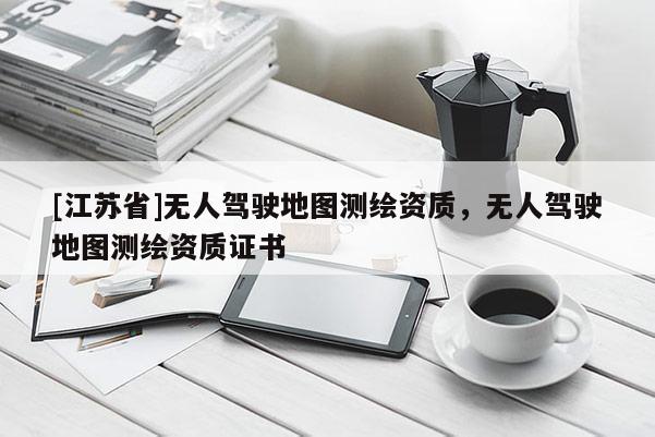 [江蘇省]無人駕駛地圖測繪資質，無人駕駛地圖測繪資質證書