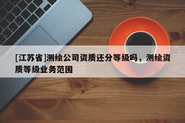 [江蘇省]測繪公司資質還分等級嗎，測繪資質等級業務范圍