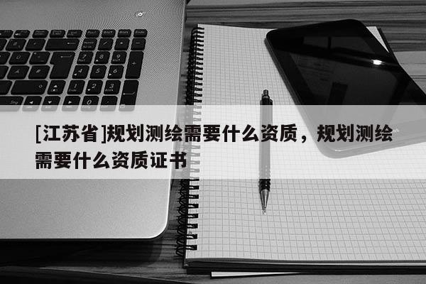 [江蘇省]規劃測繪需要什么資質，規劃測繪需要什么資質證書
