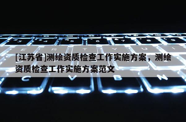 [江蘇省]測繪資質檢查工作實施方案，測繪資質檢查工作實施方案范文