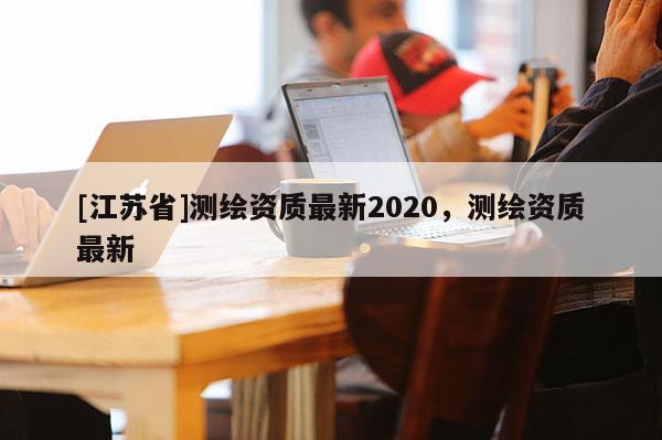 [江蘇省]測繪資質最新2020，測繪資質最新