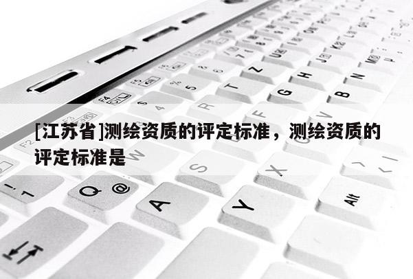 [江蘇省]測繪資質的評定標準，測繪資質的評定標準是