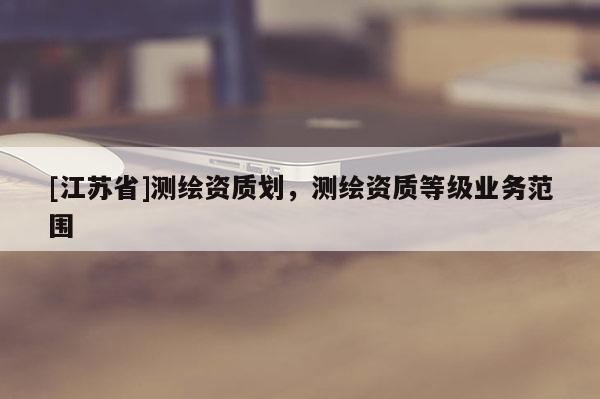 [江蘇省]測繪資質劃，測繪資質等級業務范圍