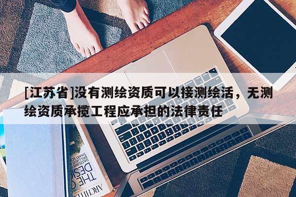 [江蘇省]沒有測繪資質可以接測繪活，無測繪資質承攬工程應承擔的法律責任