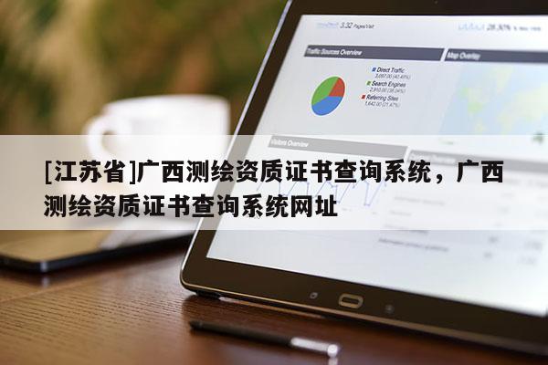 [江蘇省]廣西測繪資質(zhì)證書查詢系統(tǒng)，廣西測繪資質(zhì)證書查詢系統(tǒng)網(wǎng)址