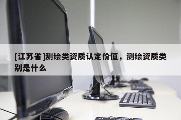 [江蘇省]測繪類資質認定價值，測繪資質類別是什么