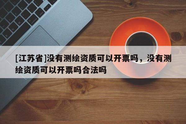 [江蘇省]沒有測繪資質可以開票嗎，沒有測繪資質可以開票嗎合法嗎