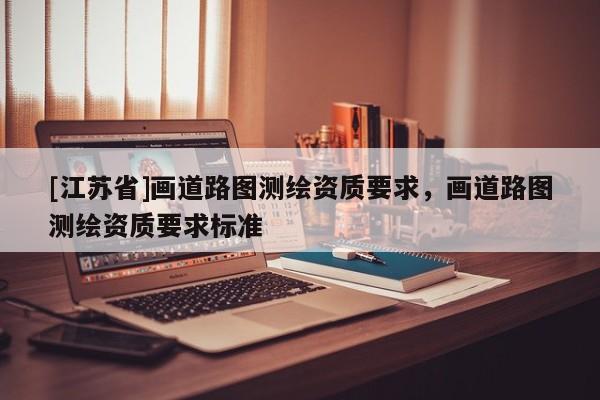 [江蘇省]畫道路圖測繪資質要求，畫道路圖測繪資質要求標準