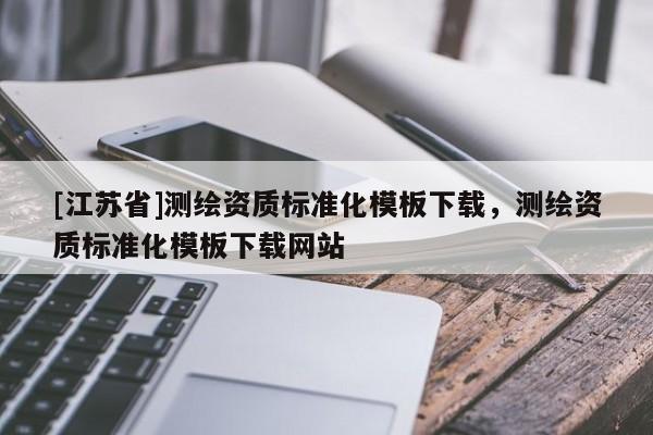 [江蘇省]測繪資質標準化模板下載，測繪資質標準化模板下載網站