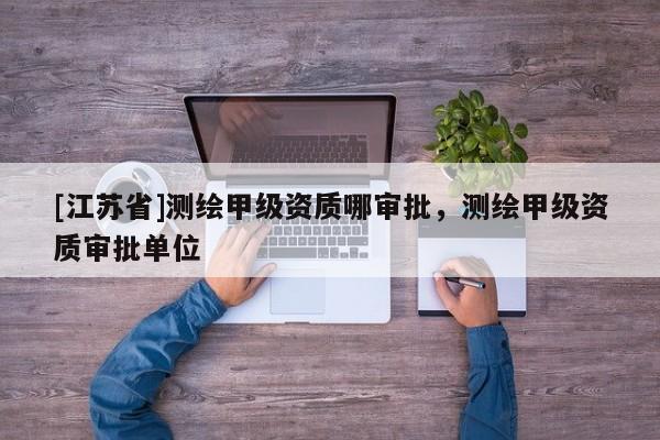 [江蘇省]測繪甲級資質哪審批，測繪甲級資質審批單位