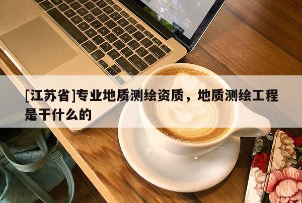 [江蘇省]專業地質測繪資質，地質測繪工程是干什么的