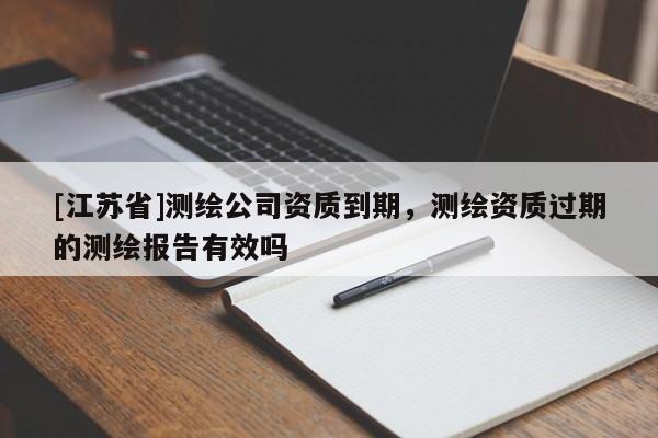 [江蘇省]測繪公司資質到期，測繪資質過期的測繪報告有效嗎