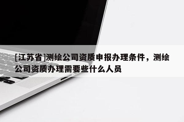 [江蘇省]測(cè)繪公司資質(zhì)申報(bào)辦理?xiàng)l件，測(cè)繪公司資質(zhì)辦理需要些什么人員