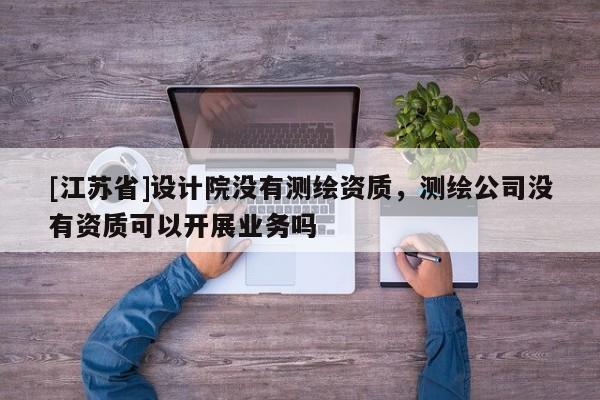 [江蘇省]設計院沒有測繪資質，測繪公司沒有資質可以開展業務嗎