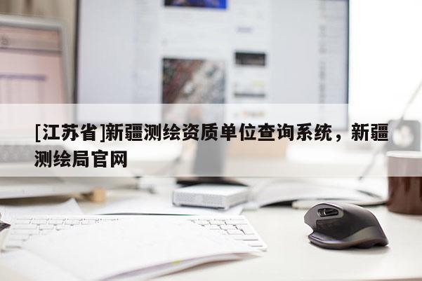 [江蘇省]新疆測繪資質單位查詢系統，新疆測繪局官網