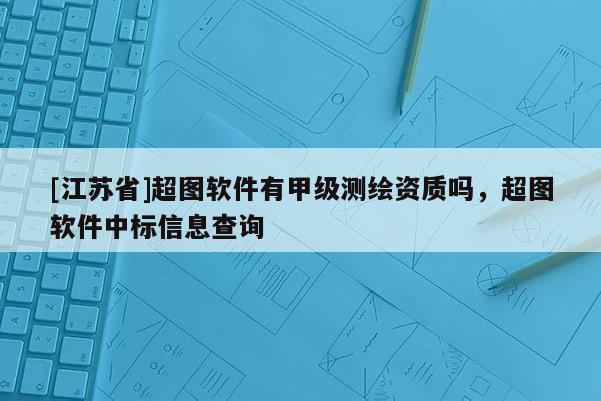 [江蘇省]超圖軟件有甲級(jí)測繪資質(zhì)嗎，超圖軟件中標(biāo)信息查詢