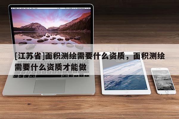 [江蘇省]面積測(cè)繪需要什么資質(zhì)，面積測(cè)繪需要什么資質(zhì)才能做