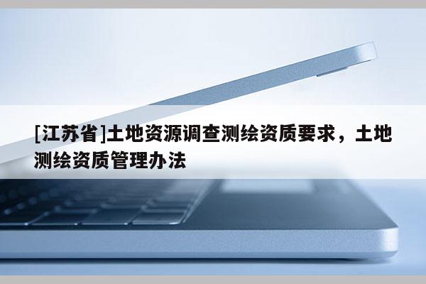 [江蘇省]土地資源調(diào)查測繪資質(zhì)要求，土地測繪資質(zhì)管理辦法