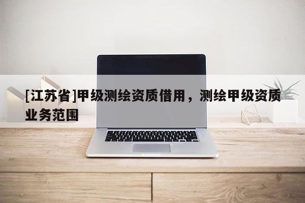 [江蘇省]甲級測繪資質借用，測繪甲級資質業務范圍