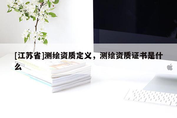 [江蘇省]測(cè)繪資質(zhì)定義，測(cè)繪資質(zhì)證書(shū)是什么