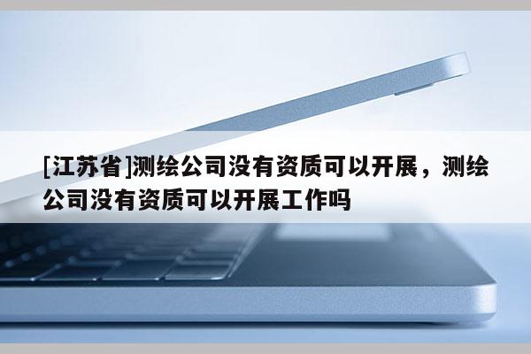 [江蘇省]測(cè)繪公司沒(méi)有資質(zhì)可以開(kāi)展，測(cè)繪公司沒(méi)有資質(zhì)可以開(kāi)展工作嗎