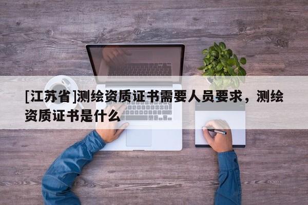 [江蘇省]測繪資質證書需要人員要求，測繪資質證書是什么