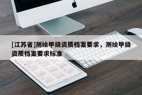 [江蘇省]測繪甲級資質檔案要求，測繪甲級資質檔案要求標準