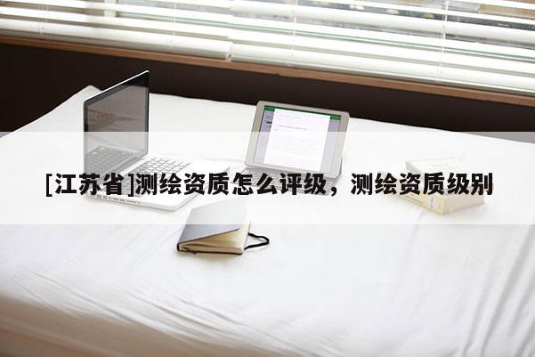 [江蘇省]測(cè)繪資質(zhì)怎么評(píng)級(jí)，測(cè)繪資質(zhì)級(jí)別