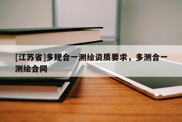 [江蘇省]多規(guī)合一測繪資質(zhì)要求，多測合一測繪合同