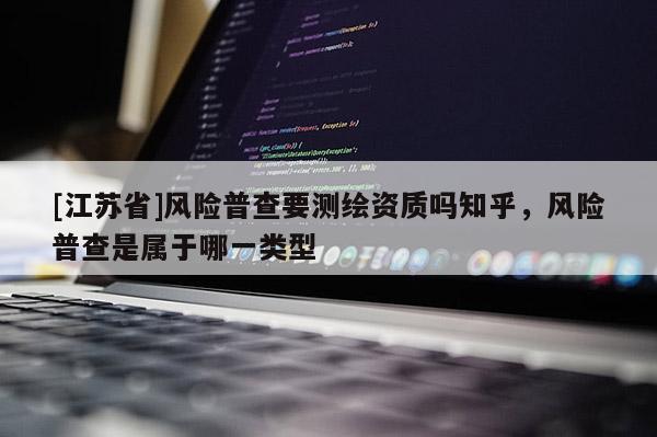 [江蘇省]風險普查要測繪資質嗎知乎，風險普查是屬于哪一類型