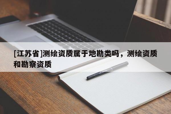 [江蘇省]測(cè)繪資質(zhì)屬于地勘類(lèi)嗎，測(cè)繪資質(zhì)和勘察資質(zhì)