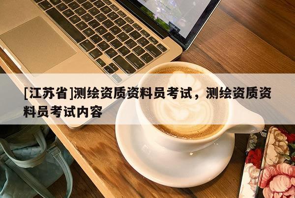 [江蘇省]測繪資質(zhì)資料員考試，測繪資質(zhì)資料員考試內(nèi)容