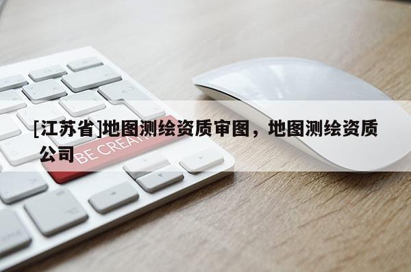 [江蘇省]地圖測繪資質審圖，地圖測繪資質 公司
