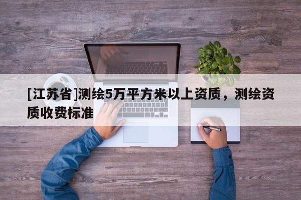 [江蘇省]測繪5萬平方米以上資質，測繪資質收費標準