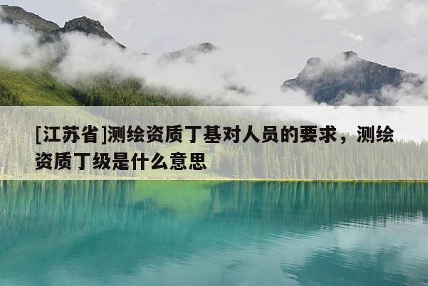 [江蘇省]測繪資質丁基對人員的要求，測繪資質丁級是什么意思
