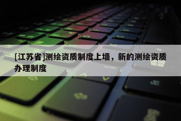 [江蘇省]測繪資質制度上墻，新的測繪資質辦理制度