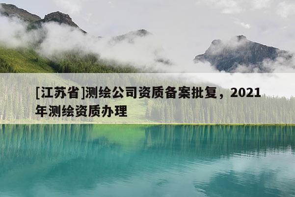 [江蘇省]測繪公司資質備案批復，2021年測繪資質辦理