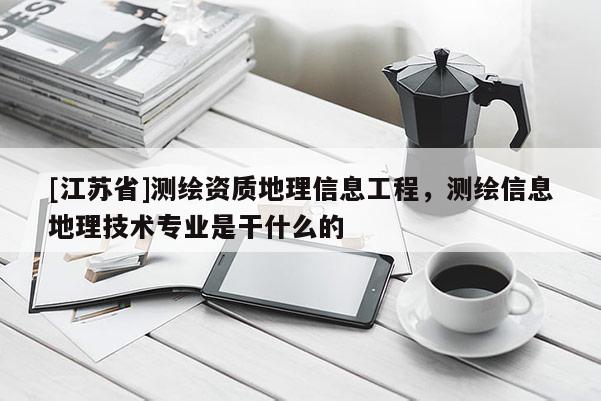 [江蘇省]測繪資質(zhì)地理信息工程，測繪信息地理技術(shù)專業(yè)是干什么的
