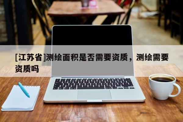 [江蘇省]測繪面積是否需要資質，測繪需要資質嗎