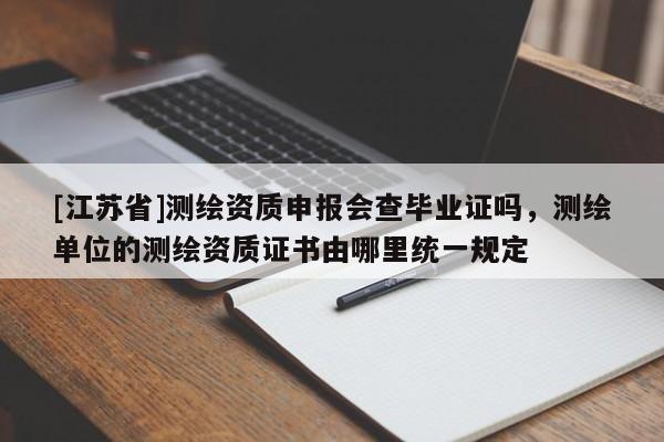 [江蘇省]測繪資質申報會查畢業證嗎，測繪單位的測繪資質證書由哪里統一規定
